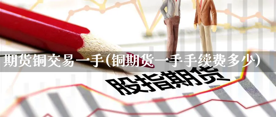 期货铜交易一手(铜期货一手手续费多少)_https://www.tian1ad.com_黄金直播室_第1张