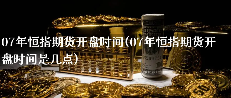 07年恒指期货开盘时间(07年恒指期货开盘时间是几点)_https://www.tian1ad.com_铜期货_第1张