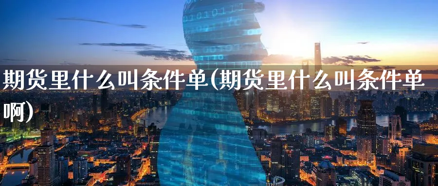 期货里什么叫条件单(期货里什么叫条件单啊)_https://www.tian1ad.com_黄金直播室_第1张