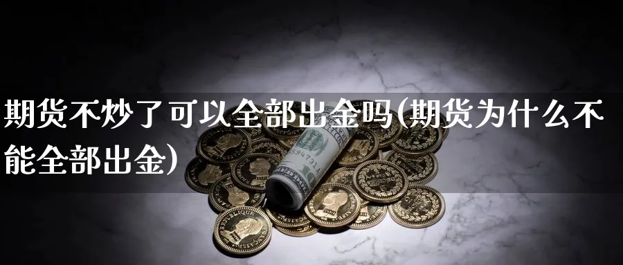 期货不炒了可以全部出金吗(期货为什么不能全部出金)_https://www.tian1ad.com_黄金直播室_第1张