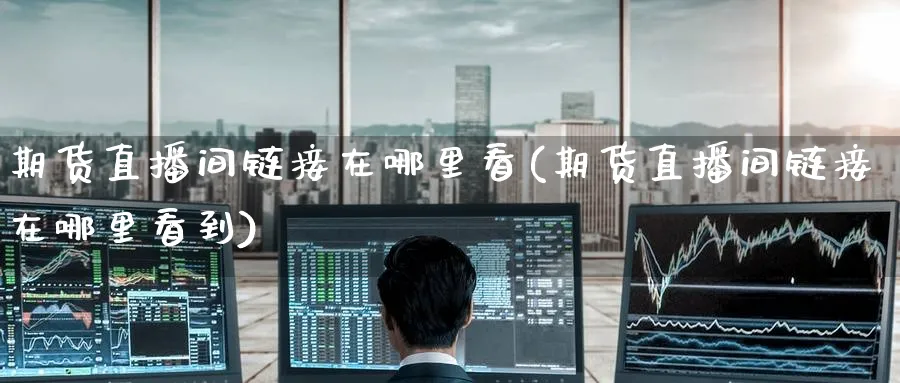 期货直播间链接在哪里看(期货直播间链接在哪里看到)_https://www.tian1ad.com_铜期货_第1张