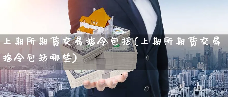 上期所期货交易指令包括(上期所期货交易指令包括哪些)_https://www.tian1ad.com_黄金直播室_第1张