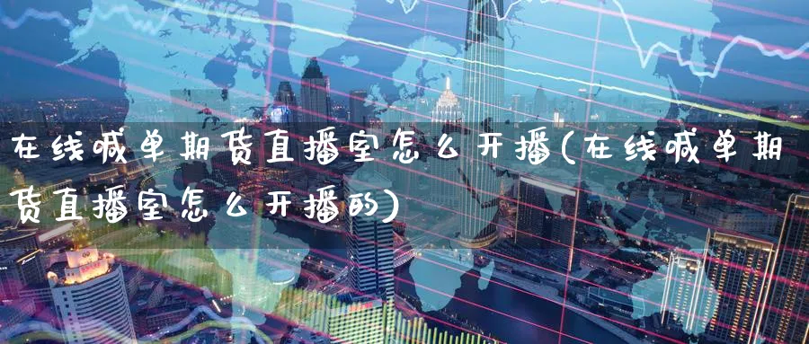 在线喊单期货直播室怎么开播(在线喊单期货直播室怎么开播的)_https://www.tian1ad.com_铜期货_第1张