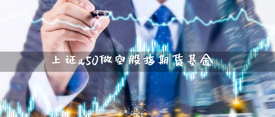 上证a50做空股指期货基金_https://www.tian1ad.com_期货学院_第1张