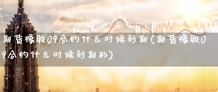 期货橡胶09合约什么时候到期(期货橡胶09合约什么时候到期的)_https://www.tian1ad.com_黄金直播室_第1张
