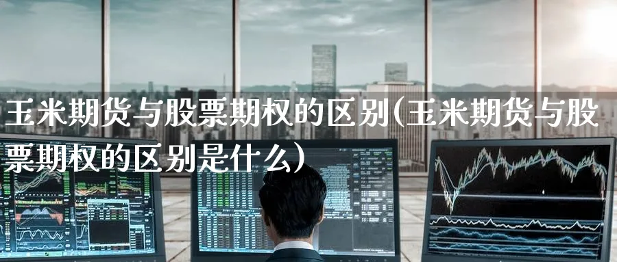 玉米期货与股票期权的区别(玉米期货与股票期权的区别是什么)_黄金直播室_第1张_黄金直播室 玉米期货与股票期权的区别(玉米期货与股票期权的区别是什么)_https://www.tian1ad.com_黄金直播室_第1张