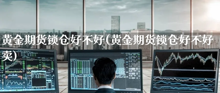 黄金期货锁仓好不好(黄金期货锁仓好不好卖)_https://www.tian1ad.com_黄金期货_第1张