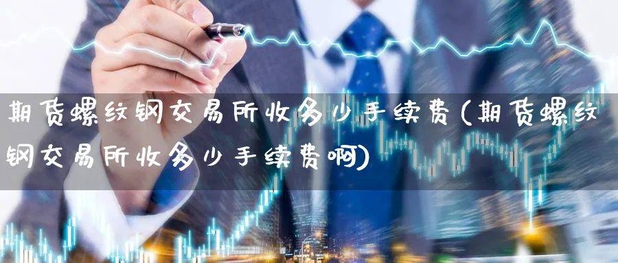 期货螺纹钢交易所收多少手续费(期货螺纹钢交易所收多少手续费啊)_https://www.tian1ad.com_黄金直播室_第1张