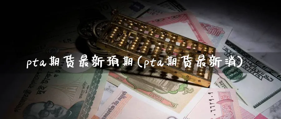 pta期货最新预期(pta期货最新消)_https://www.tian1ad.com_黄金期货_第1张