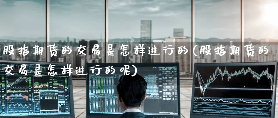 股指期货的交易是怎样进行的(股指期货的交易是怎样进行的呢)_https://www.tian1ad.com_黄金直播室_第1张