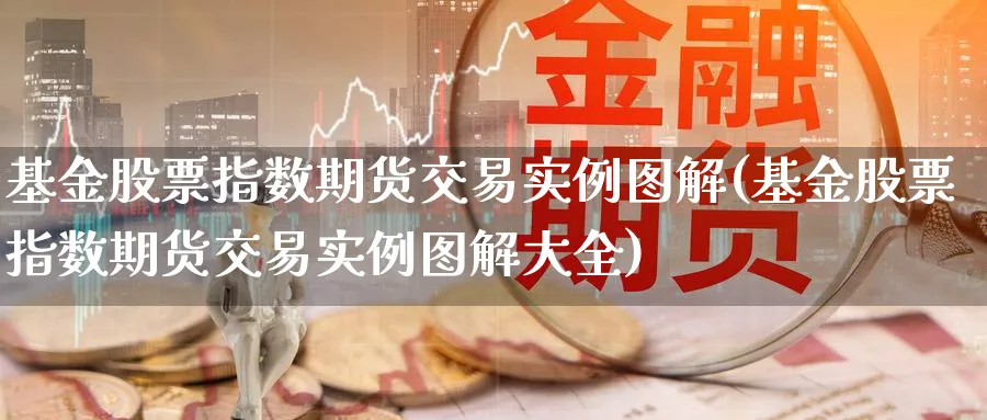 基金股票指数期货交易实例图解(基金股票指数期货交易实例图解大全)_https://www.tian1ad.com_铜期货_第1张