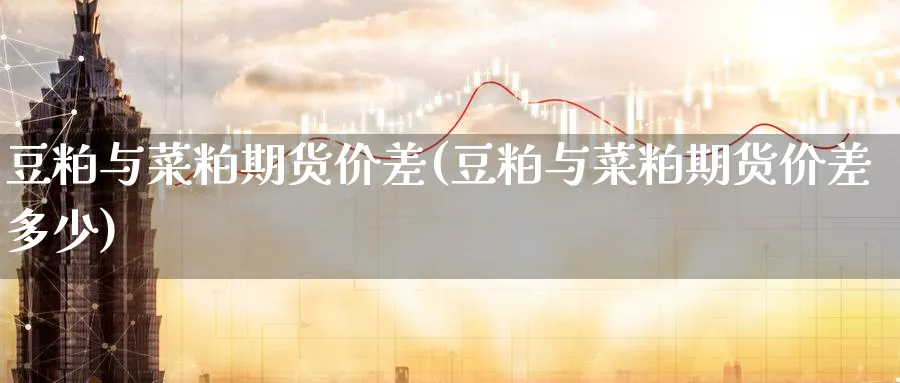 豆粕与菜粕期货价差(豆粕与菜粕期货价差多少)_https://www.tian1ad.com_铜期货_第1张