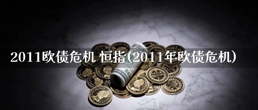 2011欧债危机 恒指(2011年欧债危机)_https://www.tian1ad.com_铜期货_第1张