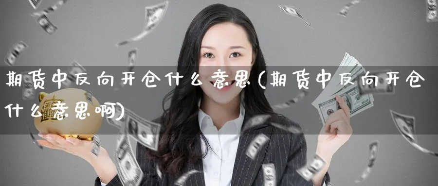 期货中反向开仓什么意思(期货中反向开仓什么意思啊)_https://www.tian1ad.com_铜期货_第1张