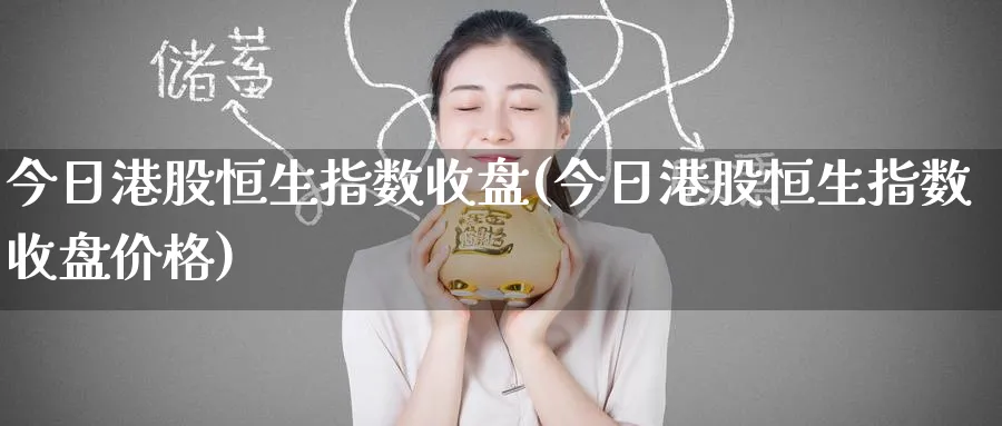 今日港股恒生指数收盘(今日港股恒生指数收盘价格)_https://www.tian1ad.com_黄金直播室_第1张