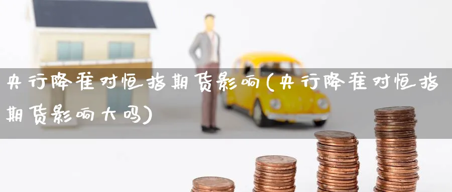 央行降准对恒指期货影响(央行降准对恒指期货影响大吗)_https://www.tian1ad.com_黄金直播室_第1张