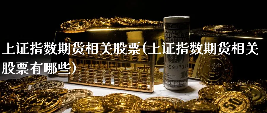 上证指数期货相关股票(上证指数期货相关股票有哪些)_https://www.tian1ad.com_黄金期货_第1张