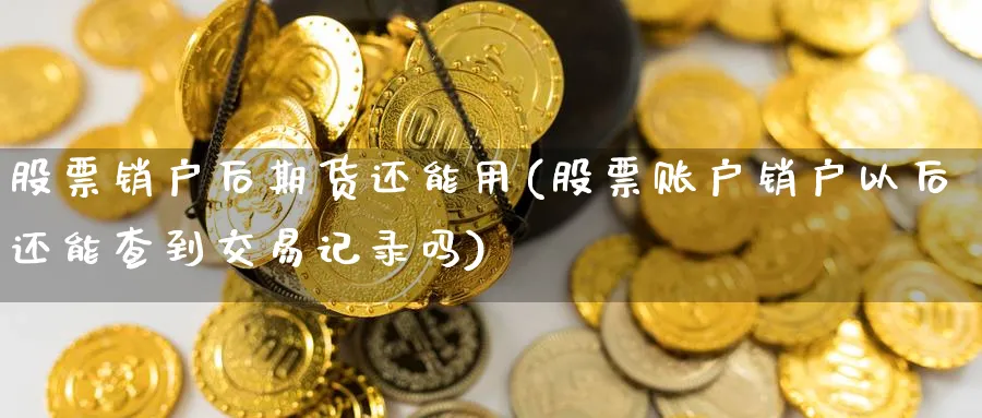 股票销户后期货还能用(股票账户销户以后还能查到交易记录吗)_https://www.tian1ad.com_黄金直播室_第1张