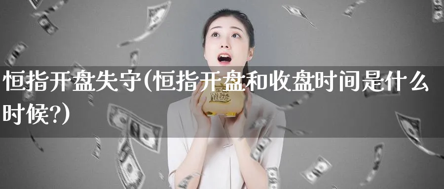 恒指开盘失守(恒指开盘和收盘时间是什么时候?)_https://www.tian1ad.com_期货学院_第1张