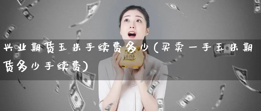 兴业期货玉米手续费多少(买卖一手玉米期货多少手续费)_https://www.tian1ad.com_期货学院_第1张