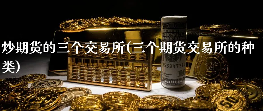 炒期货的三个交易所(三个期货交易所的种类)_黄金直播室_第1张_黄金直播室 炒期货的三个交易所(三个期货交易所的种类)_https://www.tian1ad.com_黄金直播室_第1张