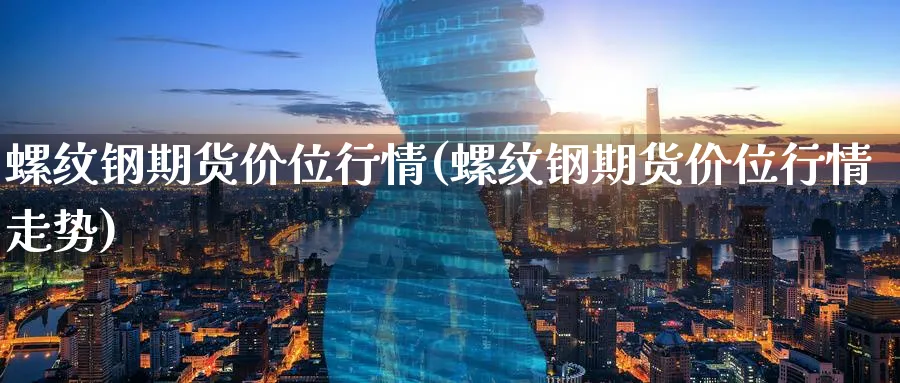 螺纹钢期货价位行情(螺纹钢期货价位行情走势)_https://www.tian1ad.com_黄金直播室_第1张