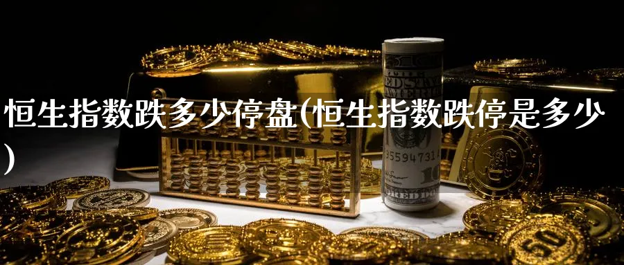 恒生指数跌多少停盘(恒生指数跌停是多少)_https://www.tian1ad.com_黄金期货_第1张