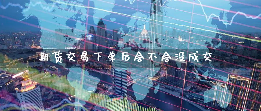 期货交易下单后会不会没成交_https://www.tian1ad.com_期货学院_第1张