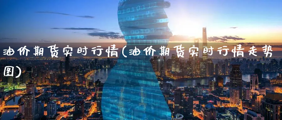 油价期货实时行情(油价期货实时行情走势图)_https://www.tian1ad.com_期货学院_第1张