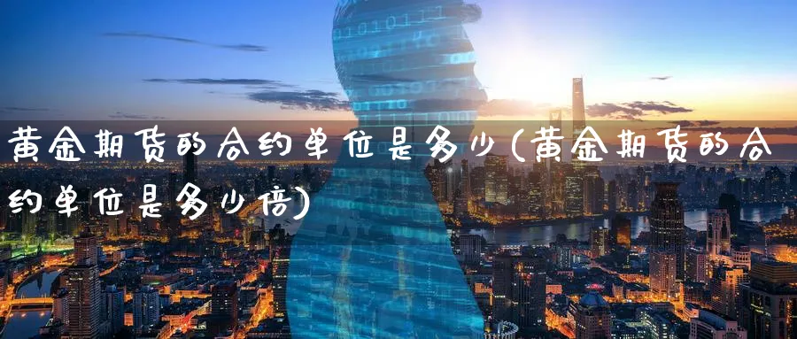 黄金期货的合约单位是多少(黄金期货的合约单位是多少倍)_https://www.tian1ad.com_黄金期货_第1张