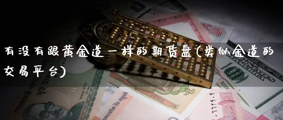 有没有跟黄金道一样的期货盘(类似金道的交易平台)_https://www.tian1ad.com_期货学院_第1张