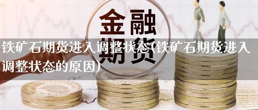 铁矿石期货进入调整状态(铁矿石期货进入调整状态的原因)_https://www.tian1ad.com_铜期货_第1张