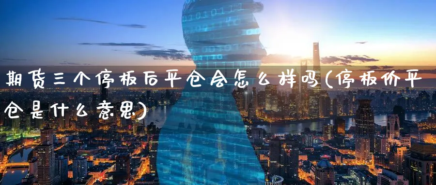 期货三个停板后平仓会怎么样吗(停板价平仓是什么意思)_黄金期货_第1张_黄金直播室 期货三个停板后平仓会怎么样吗(停板价平仓是什么意思)_https://www.tian1ad.com_黄金期货_第1张