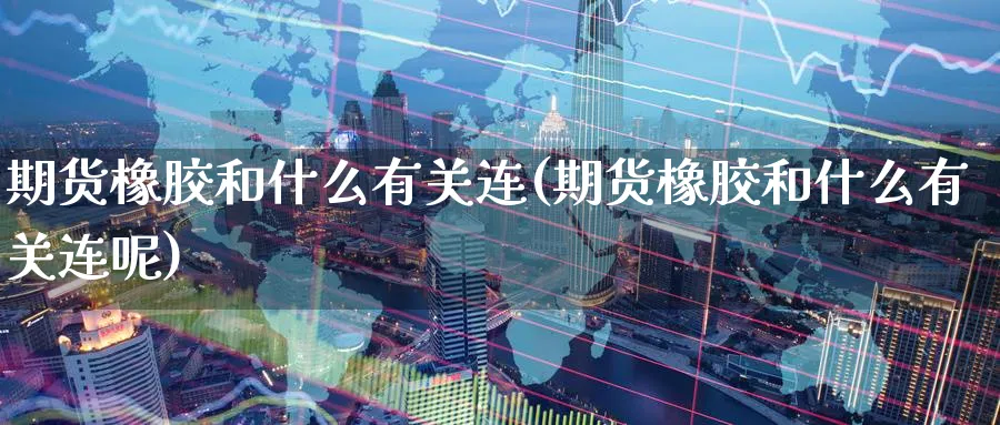 期货橡胶和什么有关连(期货橡胶和什么有关连呢)_https://www.tian1ad.com_黄金期货_第1张