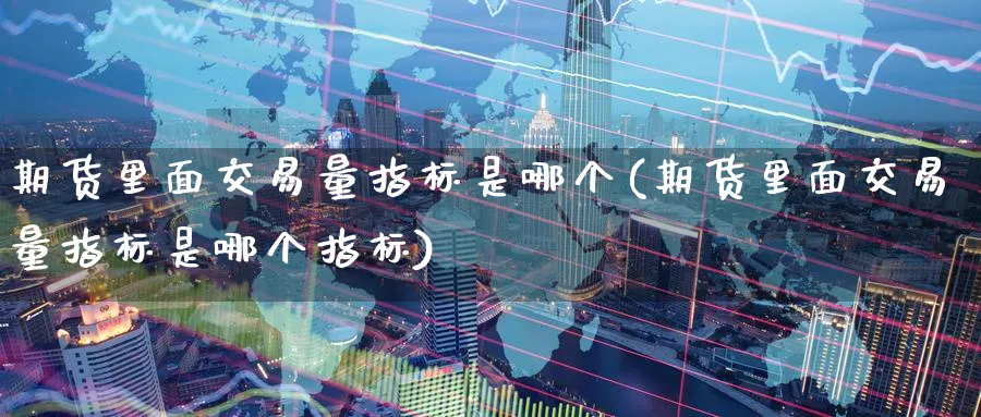 期货里面交易量指标是哪个(期货里面交易量指标是哪个指标)_https://www.tian1ad.com_期货学院_第1张