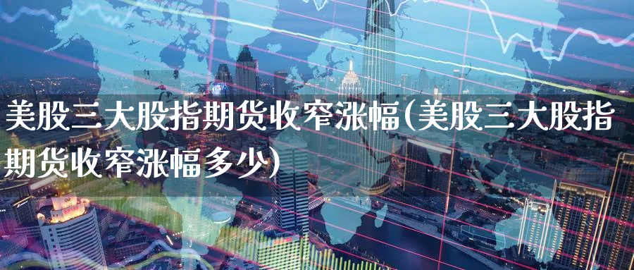 美股三大股指期货收窄涨幅(美股三大股指期货收窄涨幅多少)_黄金直播室_第1张_黄金直播室 美股三大股指期货收窄涨幅(美股三大股指期货收窄涨幅多少)_https://www.tian1ad.com_黄金直播室_第1张