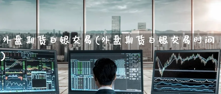 外盘期货白银交易(外盘期货白银交易时间)_https://www.tian1ad.com_黄金直播室_第1张