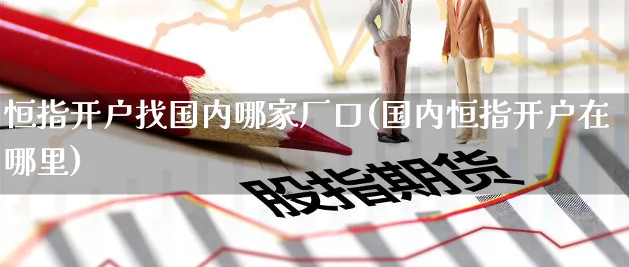 恒指开户找国内哪家厂口(国内恒指开户在哪里)_https://www.tian1ad.com_黄金直播室_第1张