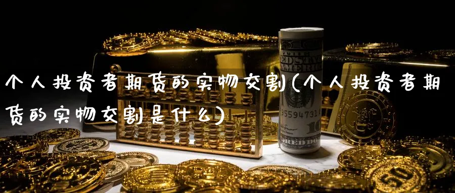 个人投资者期货的实物交割(个人投资者期货的实物交割是什么)_https://www.tian1ad.com_黄金直播室_第1张