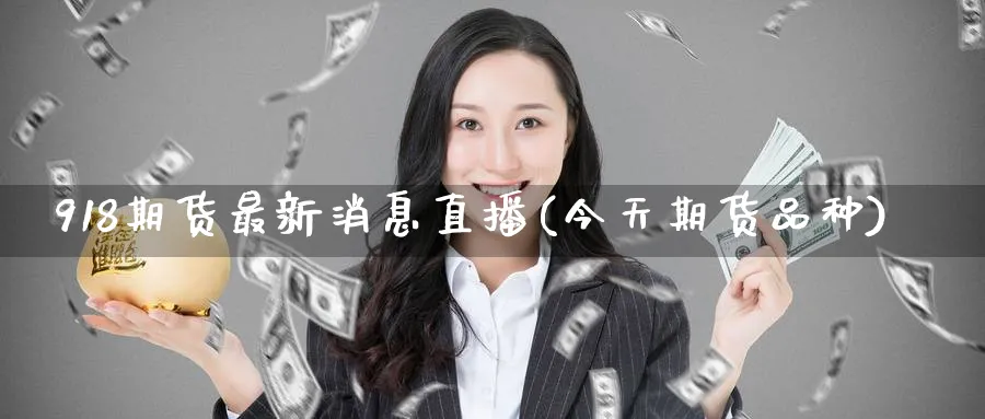 918期货最新消息直播(今天期货品种)_https://www.tian1ad.com_期货学院_第1张
