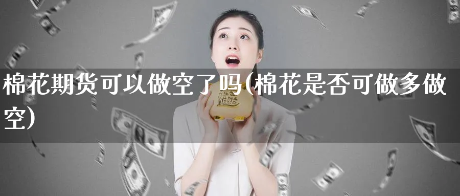 棉花期货可以做空了吗(棉花是否可做多做空)_https://www.tian1ad.com_期货学院_第1张