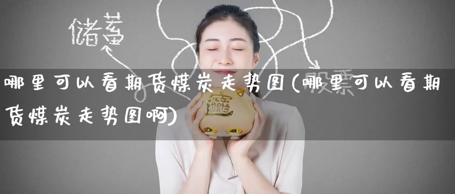 哪里可以看期货煤炭走势图(哪里可以看期货煤炭走势图啊)_黄金期货_第1张_黄金直播室 哪里可以看期货煤炭走势图(哪里可以看期货煤炭走势图啊)_https://www.tian1ad.com_黄金期货_第1张