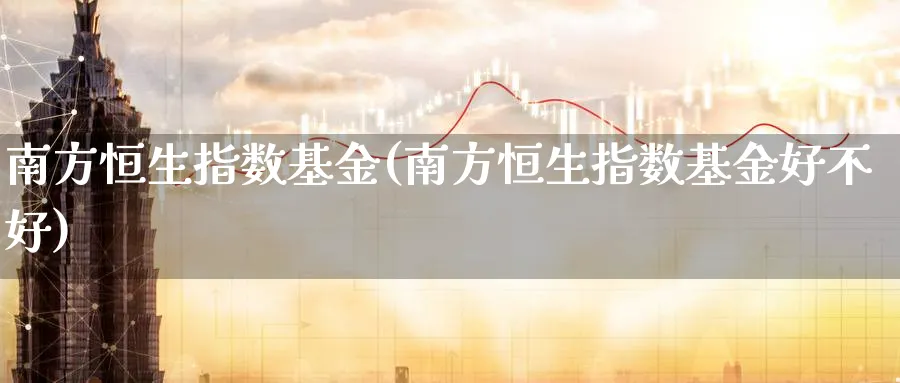 南方恒生指数基金(南方恒生指数基金好不好)_https://www.tian1ad.com_期货学院_第1张