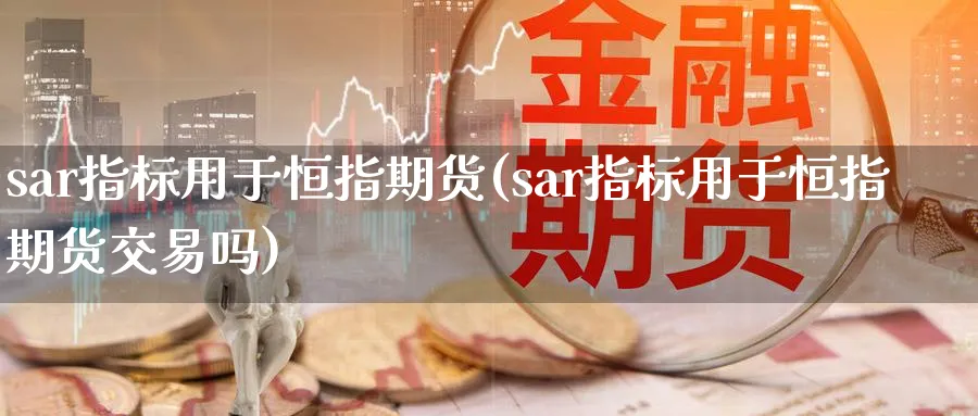 sar指标用于恒指期货(sar指标用于恒指期货交易吗)_黄金期货_第1张_黄金直播室 sar指标用于恒指期货(sar指标用于恒指期货交易吗)_https://www.tian1ad.com_黄金期货_第1张