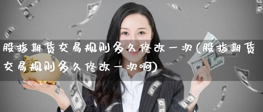 股指期货交易规则多久修改一次(股指期货交易规则多久修改一次啊)_铜期货_第1张_黄金直播室 股指期货交易规则多久修改一次(股指期货交易规则多久修改一次啊)_https://www.tian1ad.com_铜期货_第1张