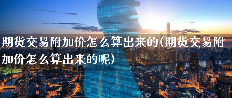 期货交易附加价怎么算出来的(期货交易附加价怎么算出来的呢)_期货学院_第1张_黄金直播室 期货交易附加价怎么算出来的(期货交易附加价怎么算出来的呢)_https://www.tian1ad.com_期货学院_第1张