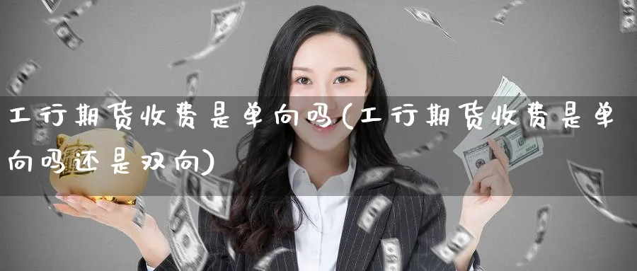 工行期货收费是单向吗(工行期货收费是单向吗还是双向)_https://www.tian1ad.com_黄金直播室_第1张
