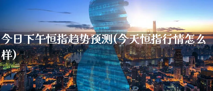 今日下午恒指趋势预测(今天恒指行情怎么样)_https://www.tian1ad.com_铜期货_第1张