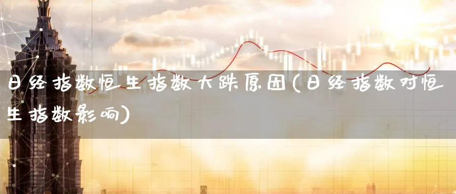 日经指数恒生指数大跌原因(日经指数对恒生指数影响)_https://www.tian1ad.com_铜期货_第1张