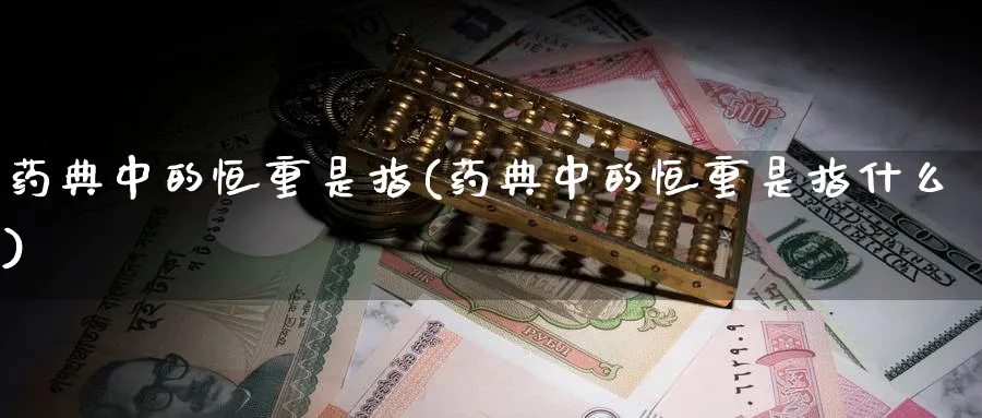 药典中的恒重是指(药典中的恒重是指什么)_https://www.tian1ad.com_铜期货_第1张